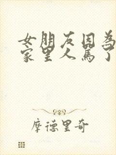 女朋友因为我被家里人骂了怎么安慰