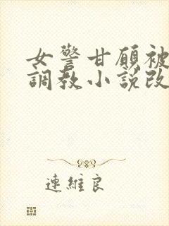 女警甘愿被捆绑调教小说改编自哪部