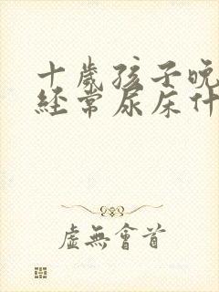 十岁孩子晚上还经常尿床什么原因