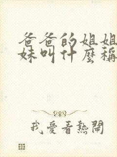 爸爸的姐姐和妹妹叫什么称呼