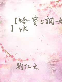 【哈宝s调女m】vk