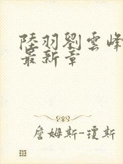 陆羽刘云峰小说最新章