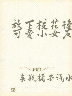 放下校花后被超可爱小女友倒追短剧高清