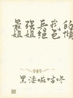 最强兵我的七个姐姐绝色倾城