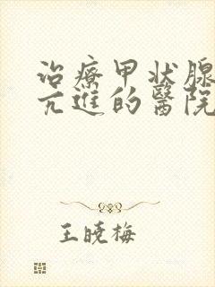 治疗甲状腺机能亢进的医院哪家好