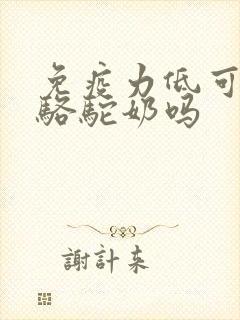 免疫力低可以喝骆驼奶吗