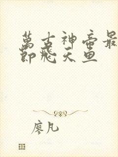 万古神帝最新章节飞天鱼