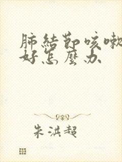 肺结节咳嗽总不好怎么办