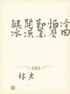 腿关节怕冷冰凉冰凉怎么回事