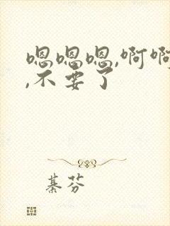 嗯嗯嗯,啊啊啊,不要了