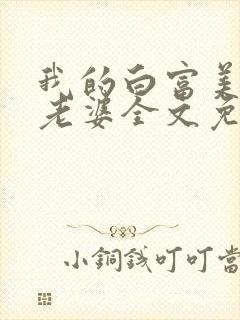 我的白富美总裁老婆全文免费