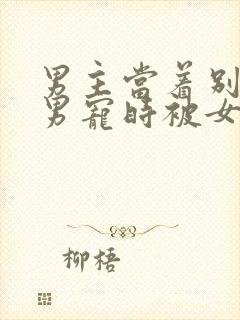 男主当着别人的男宠时被女主发现