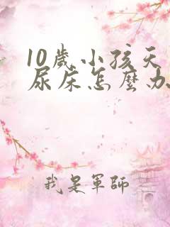 10岁小孩天天尿床怎么办