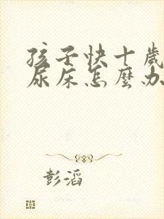 孩子快十岁了还尿床怎么办