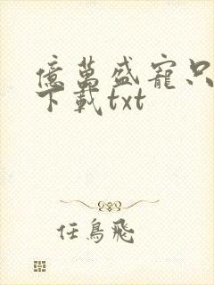 亿万盛宠只为你下载txt