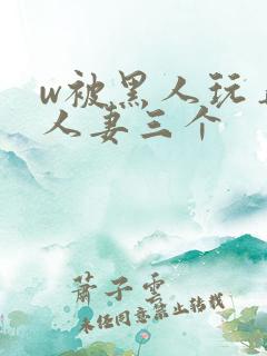w被黑人玩弄的人妻三个