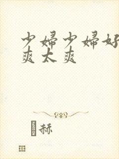 少妇少妇好爽好爽太爽