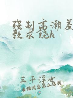 强制高潮羞辱调教求饶h