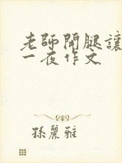 老师开腿让我爽一夜作文