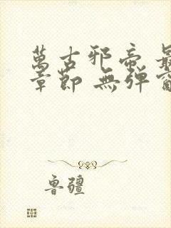 万古邪帝 最新章节 无弹窗