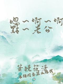 嗯～啊～啊～轻点～老公