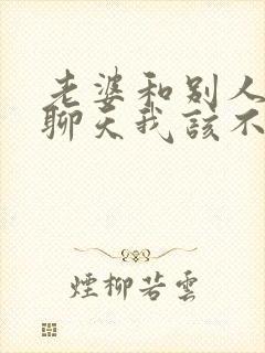 老婆和别人暧昧聊天我该不该原谅