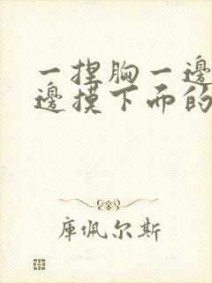 一捏胸一边亲一边摸下面的视频