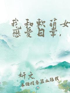 我和软萌女友的恋爱日常,