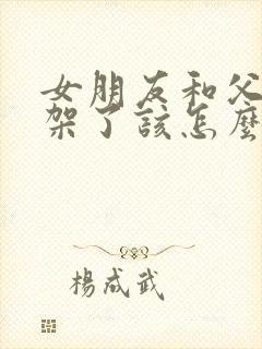 女朋友和父母吵架了该怎么安慰她