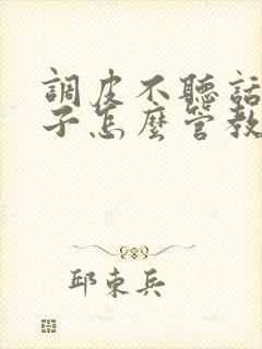 调皮不听话的孩子怎么管教