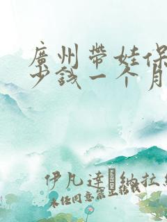 广州带娃保姆多少钱一个月