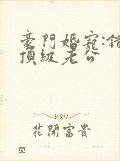 豪门婚宠:错嫁顶级老公