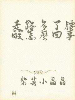 走路多了腰酸腿酸怎么回事