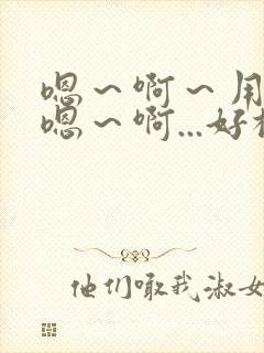 嗯～啊～用力～嗯～啊...好棒～h
