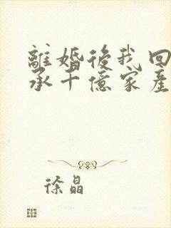 离婚后我回家继承千亿家产