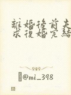 离婚后前夫哭着求复婚完结篇