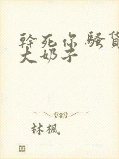 干死你 骚货 大奶子