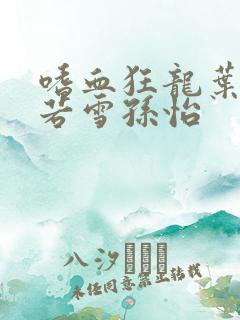 嗜血狂龙叶辰夏若雪孙怡