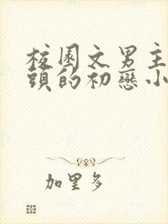 校园文男主死对头的初恋小说