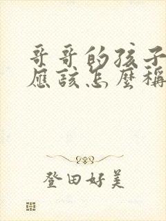 哥哥的孩子妹妹应该怎么称呼