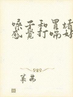 嗓子和胃堵的上感觉打嗝好受些