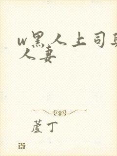 w黑人上司与的人妻