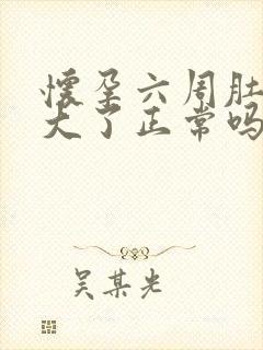 怀孕六周肚子变大了正常吗