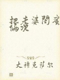 把老婆闺蜜干了俩次