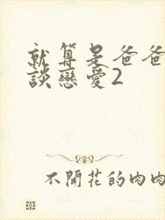 就算是爸爸也想谈恋爱2