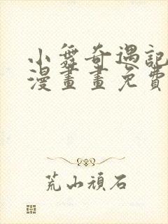 小舞奇遇记3d漫画画免费读漫画下拉