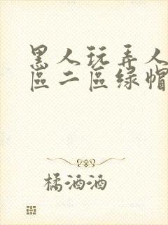 黑人玩弄人妻一区二区绿帽子