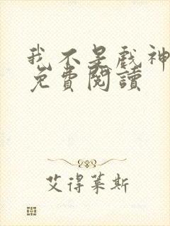 我不是戏神完本免费阅读