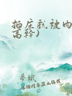 拍床戏被肉哭(高干)