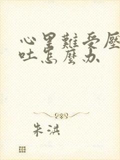 心里难受压抑想吐怎么办